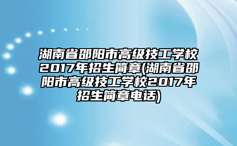 湖南省邵陽市高級技工學(xué)校2017年招生簡章(湖南省邵陽市高級技工學(xué)校2017年招生簡章電話)