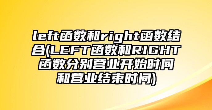 left函數和right函數結合(LEFT函數和RIGHT函數分別營業(yè)開始時間和營業(yè)結束時間)