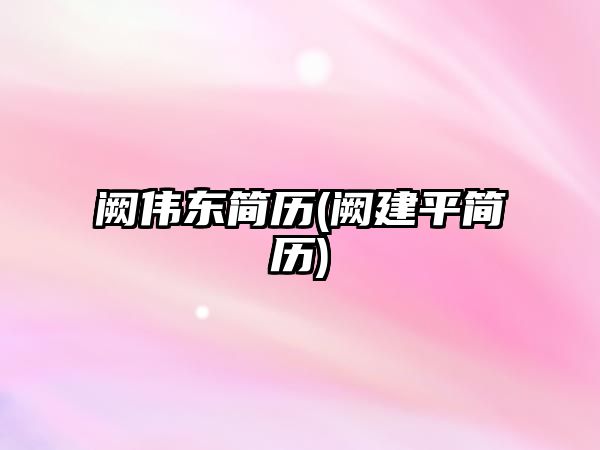 闕偉東簡(jiǎn)歷(闕建平簡(jiǎn)歷)