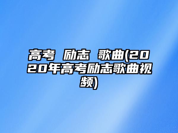 高考 勵志 歌曲(2020年高考勵志歌曲視頻)