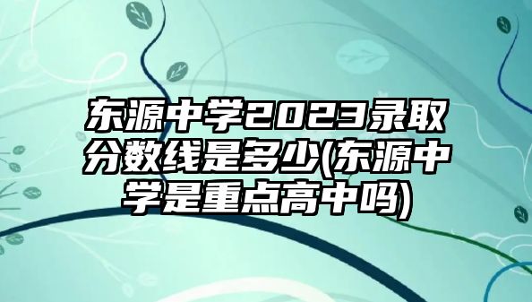 東源中學(xué)2023錄取分?jǐn)?shù)線是多少(東源中學(xué)是重點(diǎn)高中嗎)