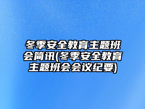 冬季安全教育主題班會簡訊(冬季安全教育主題班會會議紀要)