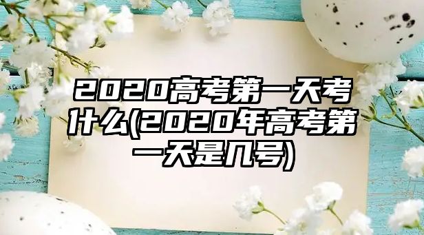 2020高考第一天考什么(2020年高考第一天是幾號(hào))