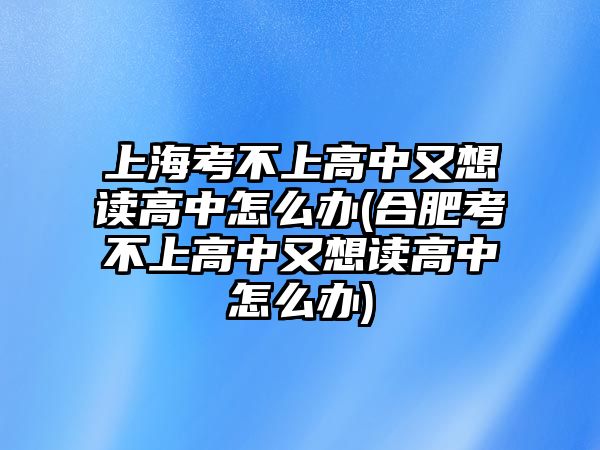 上?？疾簧细咧杏窒胱x高中怎么辦(合肥考不上高中又想讀高中怎么辦)