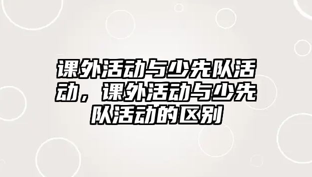 課外活動與少先隊(duì)活動，課外活動與少先隊(duì)活動的區(qū)別