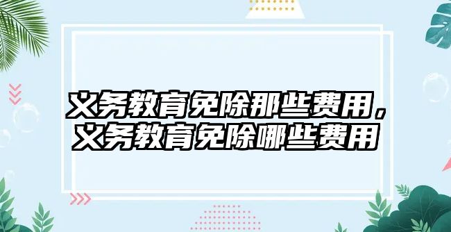 義務(wù)教育免除那些費用，義務(wù)教育免除哪些費用