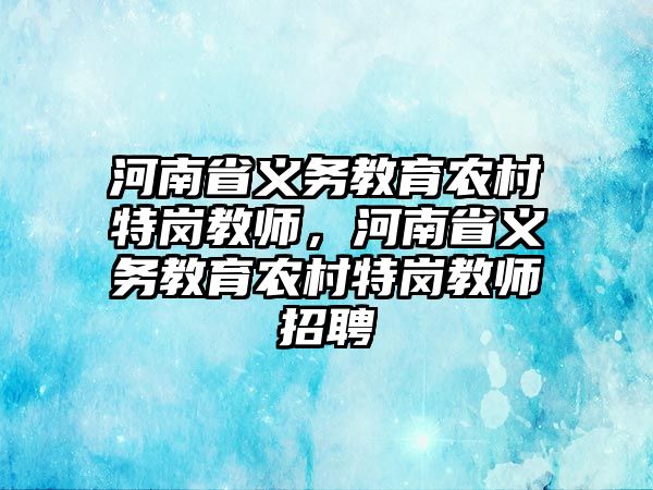 河南省義務(wù)教育農(nóng)村特崗教師，河南省義務(wù)教育農(nóng)村特崗教師招聘