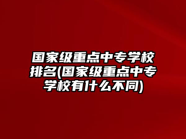 國家級重點(diǎn)中專學(xué)校排名(國家級重點(diǎn)中專學(xué)校有什么不同)