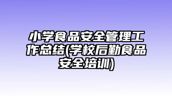 小學食品安全管理工作總結(學校后勤食品安全培訓)