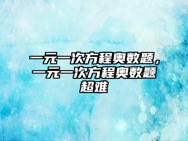 一元一次方程奧數題，一元一次方程奧數題超難