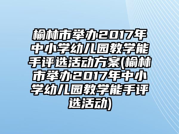 榆林市舉辦2017年中小學(xué)幼兒園教學(xué)能手評選活動(dòng)方案(榆林市舉辦2017年中小學(xué)幼兒園教學(xué)能手評選活動(dòng))