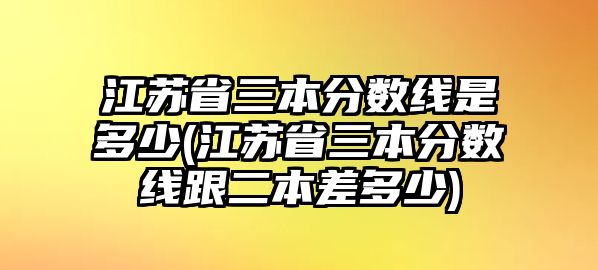 江蘇省三本分數(shù)線是多少(江蘇省三本分數(shù)線跟二本差多少)