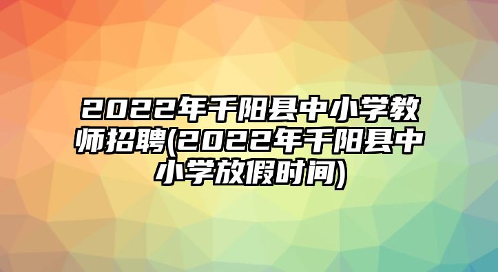 2022年千陽(yáng)縣中小學(xué)教師招聘(2022年千陽(yáng)縣中小學(xué)放假時(shí)間)