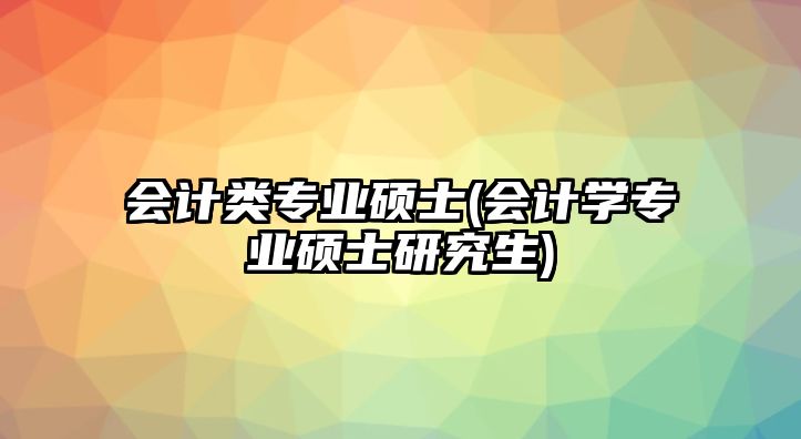 會計類專業(yè)碩士(會計學專業(yè)碩士研究生)