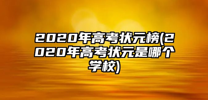 2020年高考狀元榜(2020年高考狀元是哪個學校)