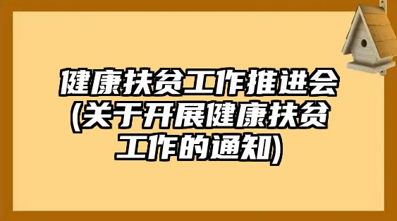 健康扶貧工作推進(jìn)會(huì)(關(guān)于開展健康扶貧工作的通知)