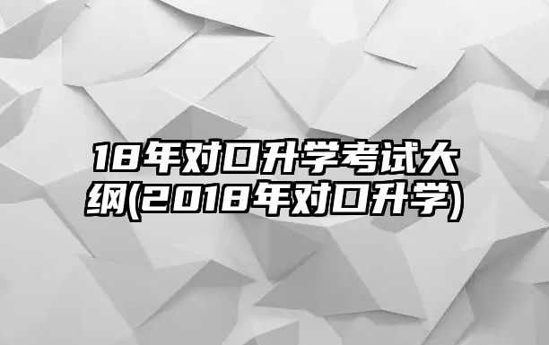 18年對(duì)口升學(xué)考試大綱(2018年對(duì)口升學(xué))