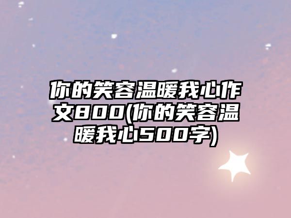 你的笑容溫暖我心作文800(你的笑容溫暖我心500字)