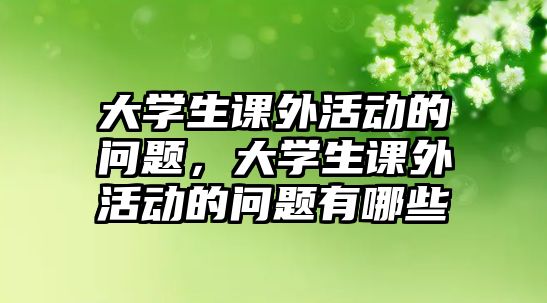 大學(xué)生課外活動的問題，大學(xué)生課外活動的問題有哪些