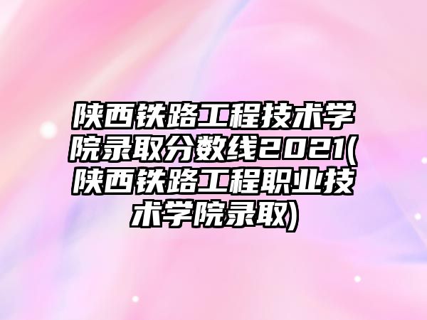 陜西鐵路工程技術(shù)學院錄取分數(shù)線2021(陜西鐵路工程職業(yè)技術(shù)學院錄取)