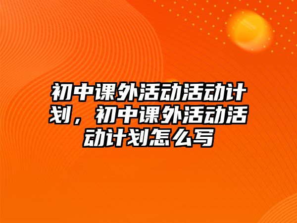 初中課外活動(dòng)活動(dòng)計(jì)劃，初中課外活動(dòng)活動(dòng)計(jì)劃怎么寫