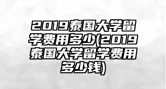 2019泰國大學(xué)留學(xué)費(fèi)用多少(2019泰國大學(xué)留學(xué)費(fèi)用多少錢)