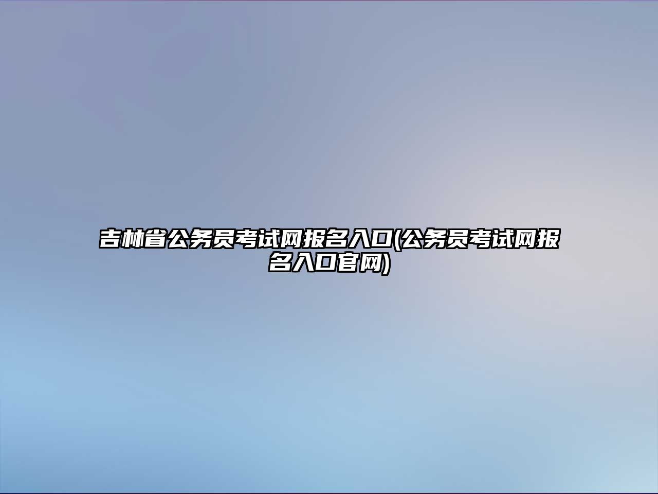 吉林省公務(wù)員考試網(wǎng)報名入口(公務(wù)員考試網(wǎng)報名入口官網(wǎng))