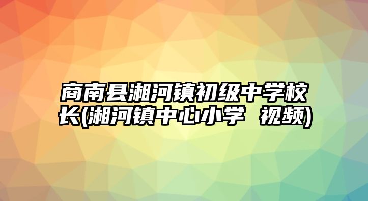 商南縣湘河鎮(zhèn)初級中學校長(湘河鎮(zhèn)中心小學 視頻)