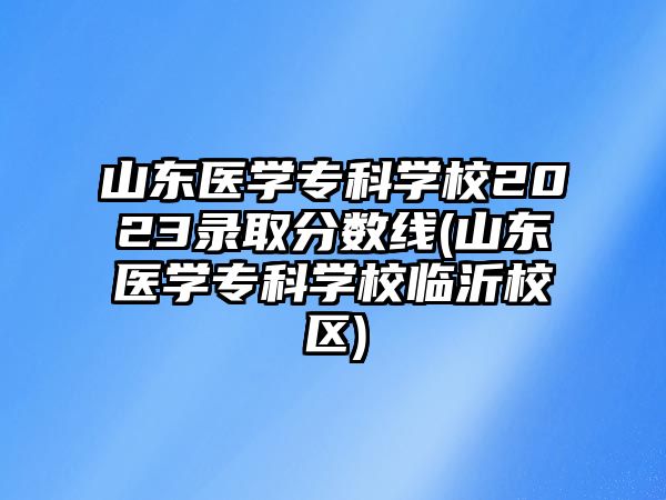 山東醫(yī)學(xué)?？茖W(xué)校2023錄取分?jǐn)?shù)線(山東醫(yī)學(xué)?？茖W(xué)校臨沂校區(qū))