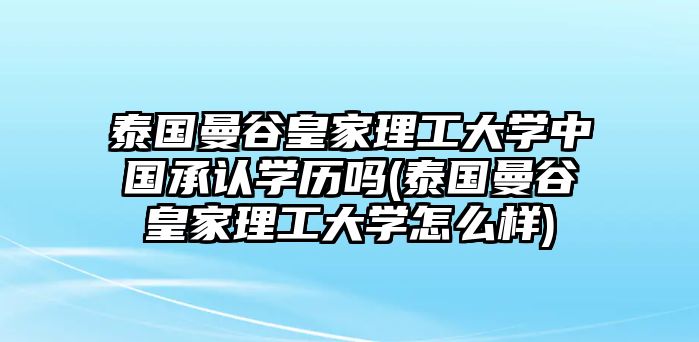 泰國(guó)曼谷皇家理工大學(xué)中國(guó)承認(rèn)學(xué)歷嗎(泰國(guó)曼谷皇家理工大學(xué)怎么樣)