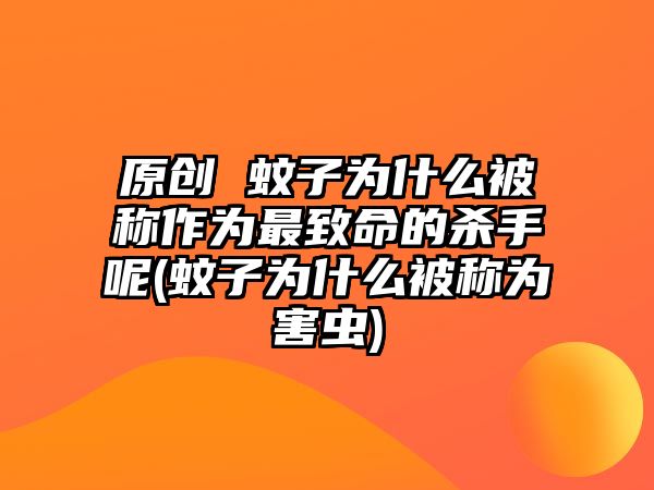 原創(chuàng) 蚊子為什么被稱作為最致命的殺手呢(蚊子為什么被稱為害蟲)