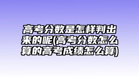 高考分?jǐn)?shù)是怎樣判出來的呢(高考分?jǐn)?shù)怎么算的高考成績怎么算)