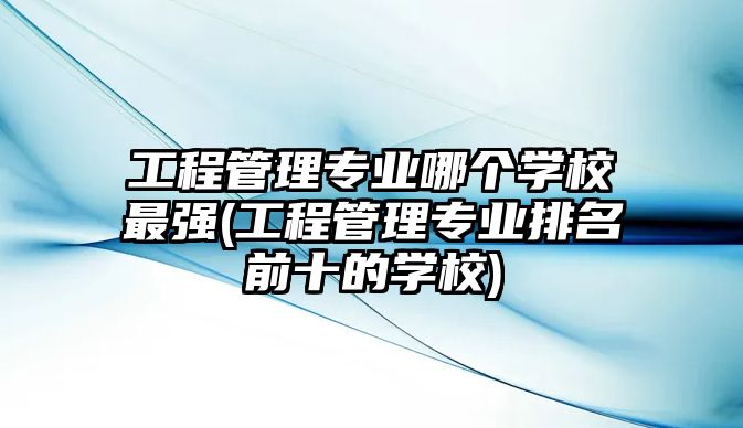 工程管理專業(yè)哪個(gè)學(xué)校最強(qiáng)(工程管理專業(yè)排名前十的學(xué)校)