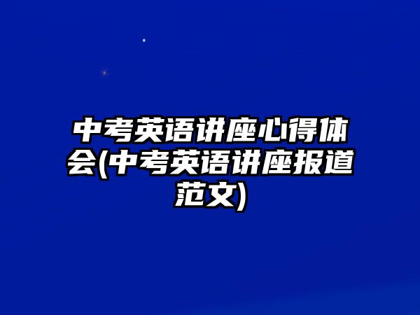 中考英語(yǔ)講座心得體會(huì)(中考英語(yǔ)講座報(bào)道范文)