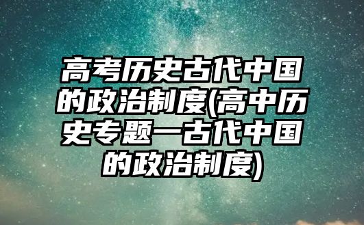 高考?xì)v史古代中國(guó)的政治制度(高中歷史專題一古代中國(guó)的政治制度)