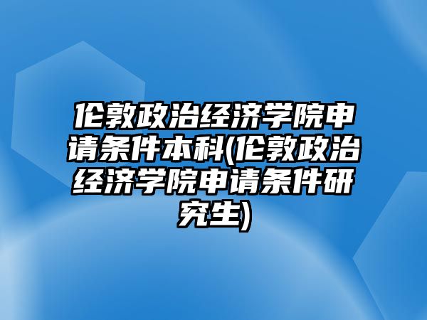 倫敦政治經濟學院申請條件本科(倫敦政治經濟學院申請條件研究生)