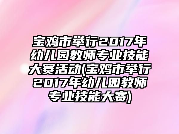 寶雞市舉行2017年幼兒園教師專業(yè)技能大賽活動(dòng)(寶雞市舉行2017年幼兒園教師專業(yè)技能大賽)