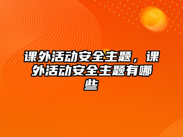 課外活動(dòng)安全主題，課外活動(dòng)安全主題有哪些