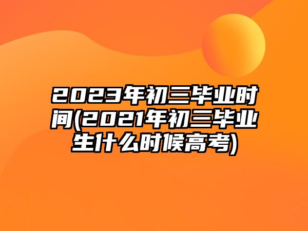 2023年初三畢業(yè)時(shí)間(2021年初三畢業(yè)生什么時(shí)候高考)