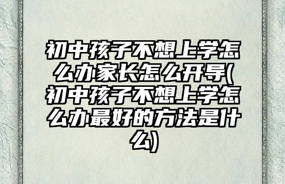 初中孩子不想上學(xué)怎么辦家長(zhǎng)怎么開(kāi)導(dǎo)(初中孩子不想上學(xué)怎么辦最好的方法是什么)