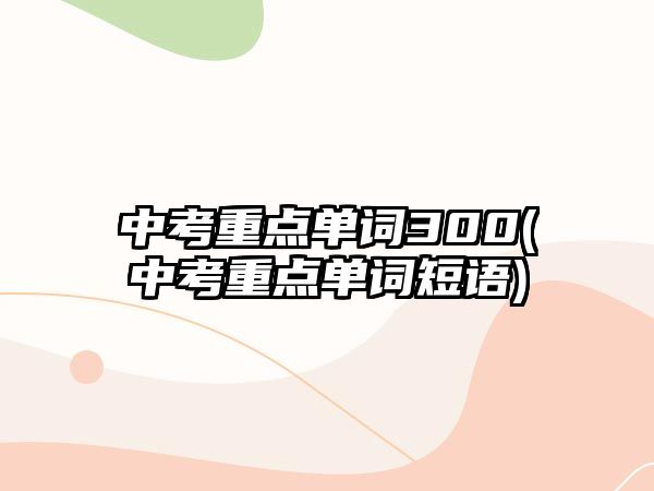 中考重點(diǎn)單詞300(中考重點(diǎn)單詞短語(yǔ))