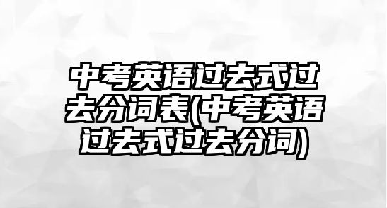 中考英語過去式過去分詞表(中考英語過去式過去分詞)