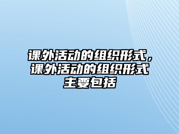 課外活動(dòng)的組織形式，課外活動(dòng)的組織形式主要包括