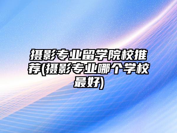 攝影專業(yè)留學(xué)院校推薦(攝影專業(yè)哪個學(xué)校最好)