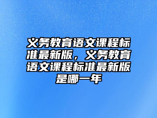 義務(wù)教育語文課程標(biāo)準(zhǔn)最新版，義務(wù)教育語文課程標(biāo)準(zhǔn)最新版是哪一年