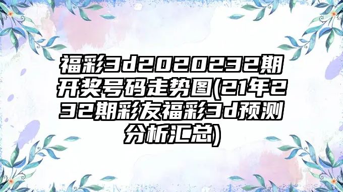 福彩3d2020232期開獎號碼走勢圖(21年232期彩友福彩3d預(yù)測分析匯總)