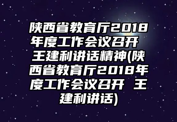 陜西省教育廳2018年度工作會議召開 王建利講話精神(陜西省教育廳2018年度工作會議召開 王建利講話)