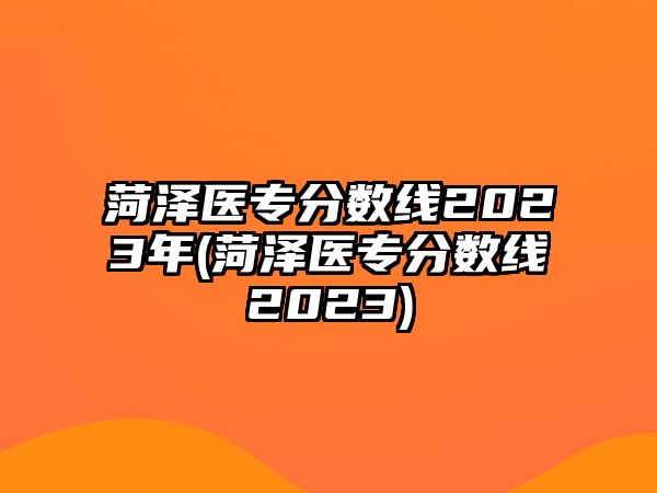 菏澤醫(yī)專分?jǐn)?shù)線2023年(菏澤醫(yī)專分?jǐn)?shù)線2023)