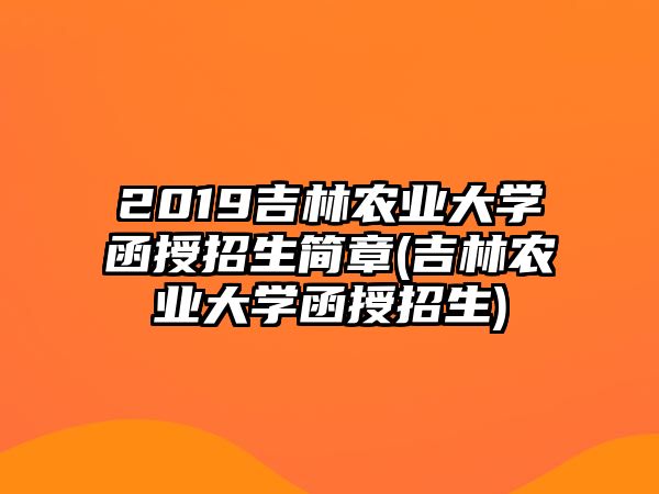 2019吉林農(nóng)業(yè)大學函授招生簡章(吉林農(nóng)業(yè)大學函授招生)