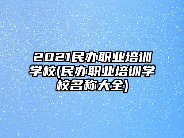 2021民辦職業(yè)培訓(xùn)學(xué)校(民辦職業(yè)培訓(xùn)學(xué)校名稱大全)